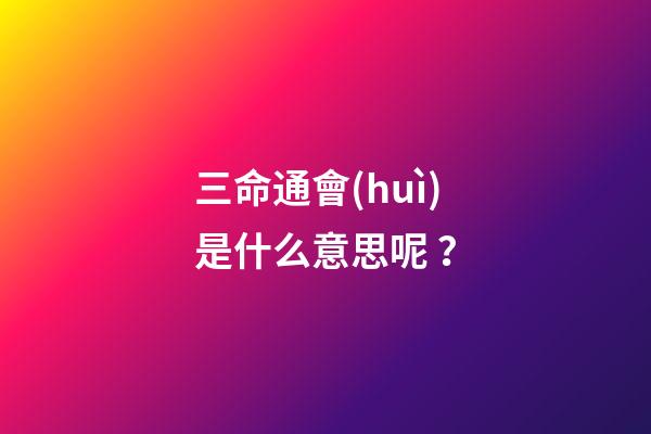 三命通會(huì)是什么意思呢？